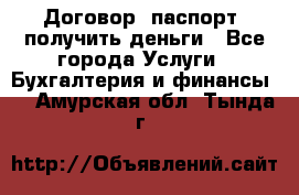 Договор, паспорт, получить деньги - Все города Услуги » Бухгалтерия и финансы   . Амурская обл.,Тында г.